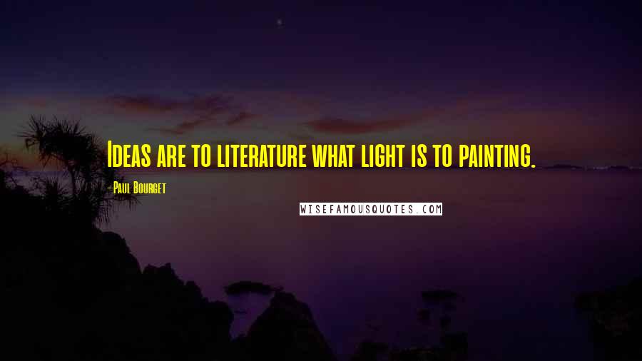 Paul Bourget Quotes: Ideas are to literature what light is to painting.