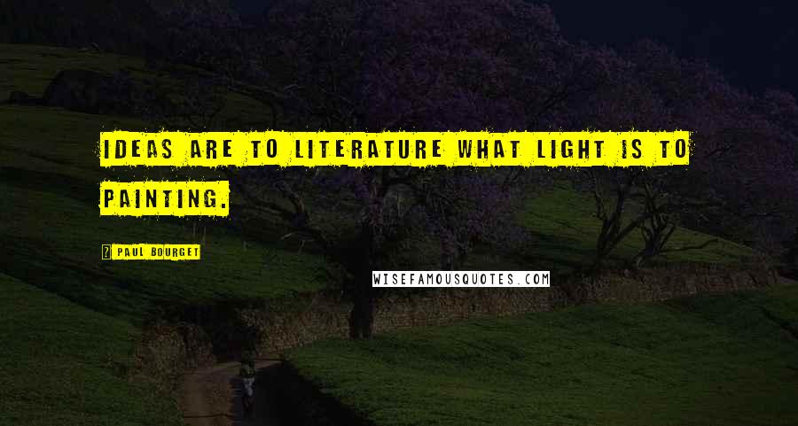 Paul Bourget Quotes: Ideas are to literature what light is to painting.