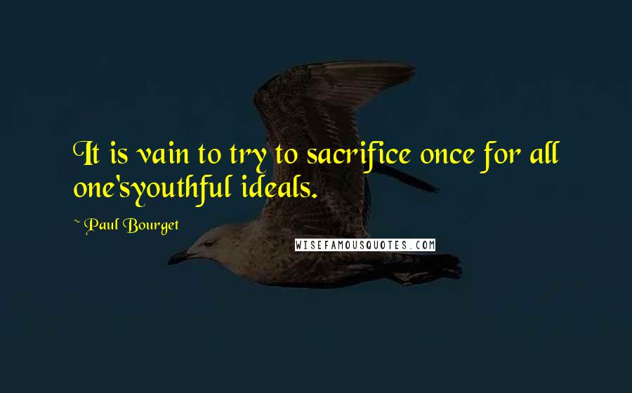 Paul Bourget Quotes: It is vain to try to sacrifice once for all one'syouthful ideals.