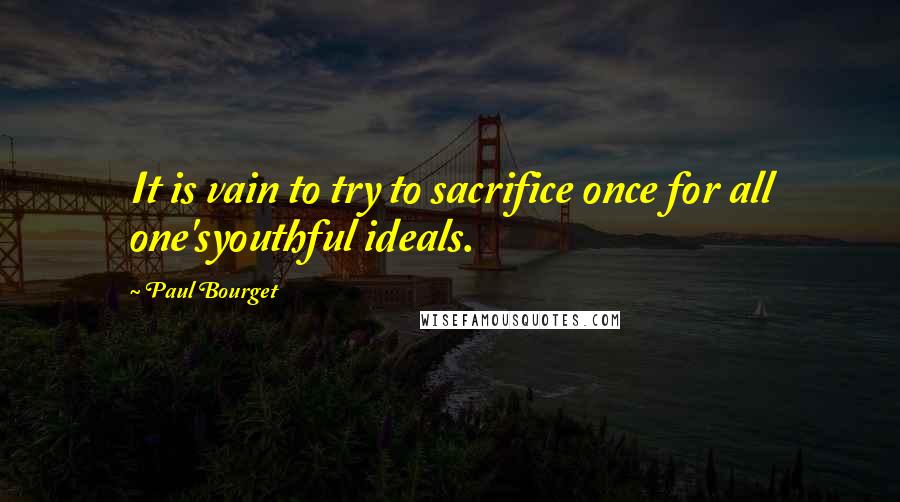 Paul Bourget Quotes: It is vain to try to sacrifice once for all one'syouthful ideals.