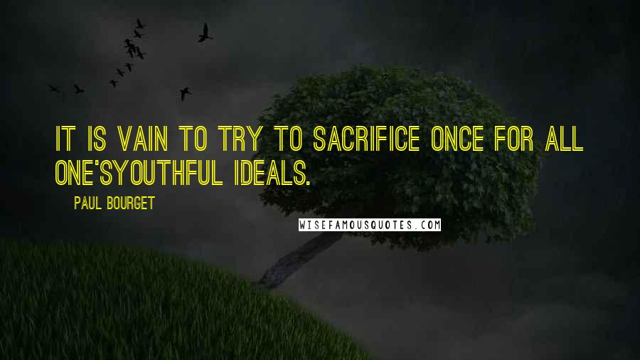 Paul Bourget Quotes: It is vain to try to sacrifice once for all one'syouthful ideals.