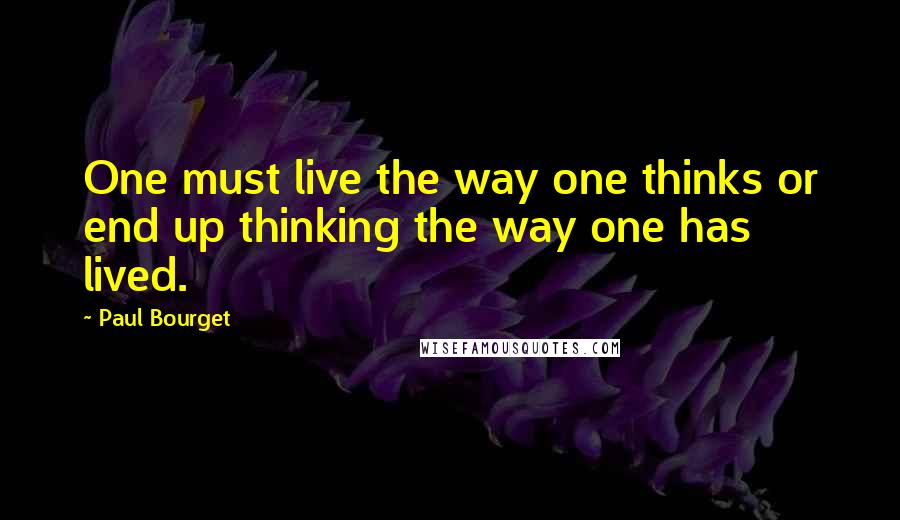 Paul Bourget Quotes: One must live the way one thinks or end up thinking the way one has lived.