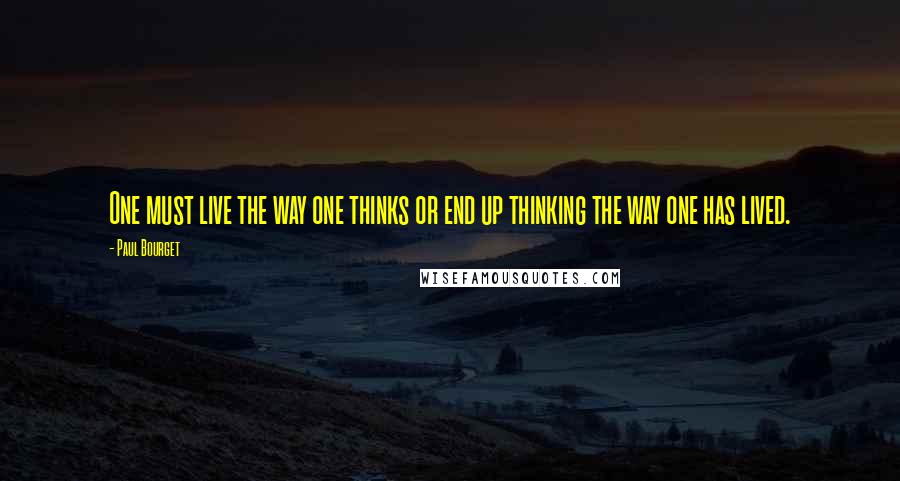 Paul Bourget Quotes: One must live the way one thinks or end up thinking the way one has lived.