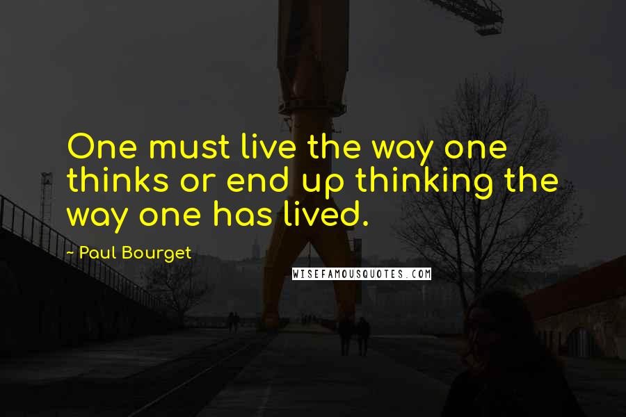 Paul Bourget Quotes: One must live the way one thinks or end up thinking the way one has lived.