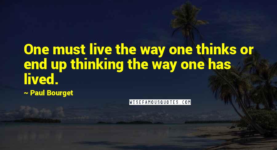 Paul Bourget Quotes: One must live the way one thinks or end up thinking the way one has lived.