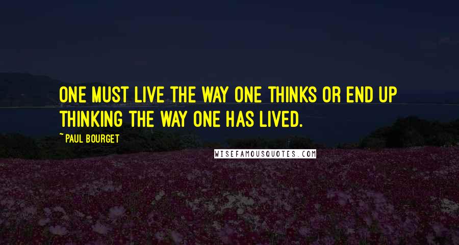 Paul Bourget Quotes: One must live the way one thinks or end up thinking the way one has lived.