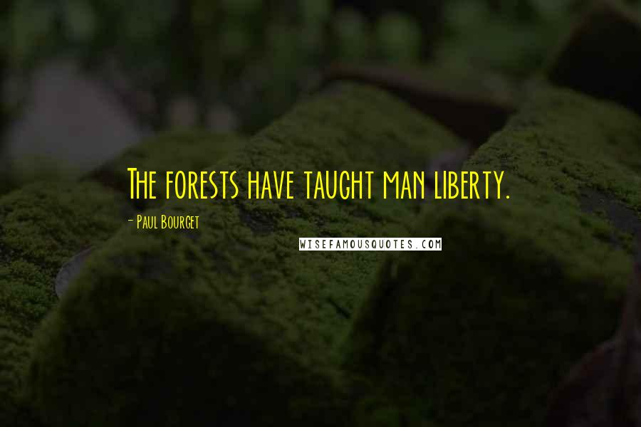 Paul Bourget Quotes: The forests have taught man liberty.