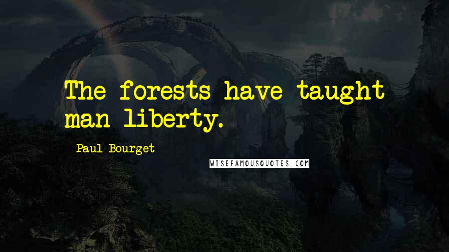 Paul Bourget Quotes: The forests have taught man liberty.