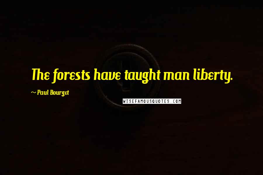 Paul Bourget Quotes: The forests have taught man liberty.