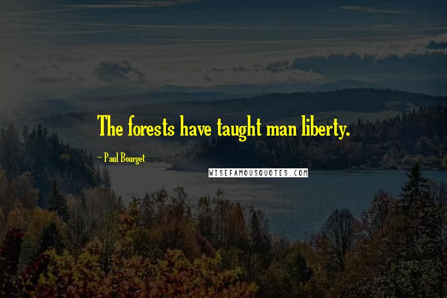 Paul Bourget Quotes: The forests have taught man liberty.