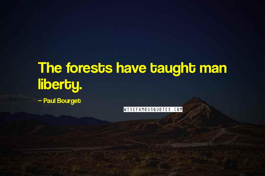 Paul Bourget Quotes: The forests have taught man liberty.