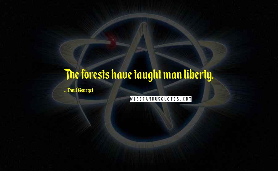 Paul Bourget Quotes: The forests have taught man liberty.