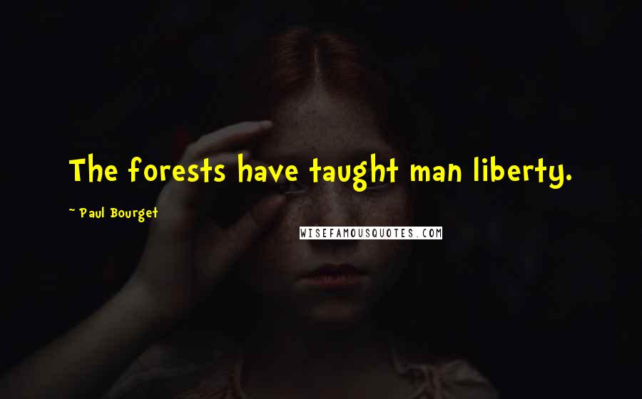 Paul Bourget Quotes: The forests have taught man liberty.