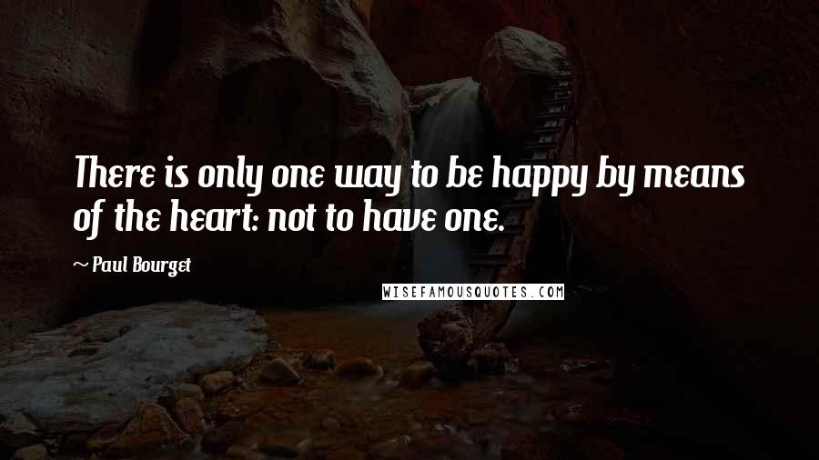 Paul Bourget Quotes: There is only one way to be happy by means of the heart: not to have one.