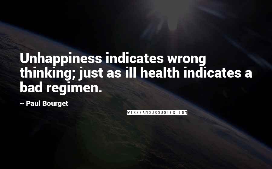 Paul Bourget Quotes: Unhappiness indicates wrong thinking; just as ill health indicates a bad regimen.