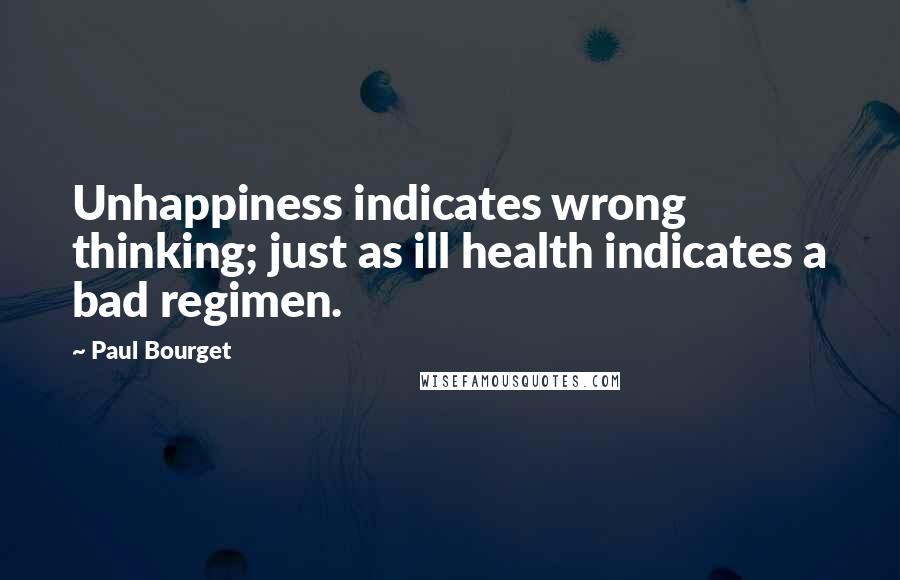 Paul Bourget Quotes: Unhappiness indicates wrong thinking; just as ill health indicates a bad regimen.