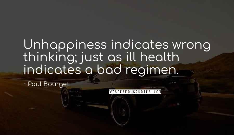 Paul Bourget Quotes: Unhappiness indicates wrong thinking; just as ill health indicates a bad regimen.