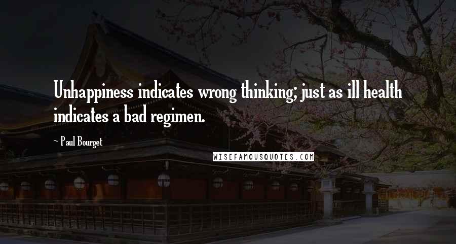 Paul Bourget Quotes: Unhappiness indicates wrong thinking; just as ill health indicates a bad regimen.
