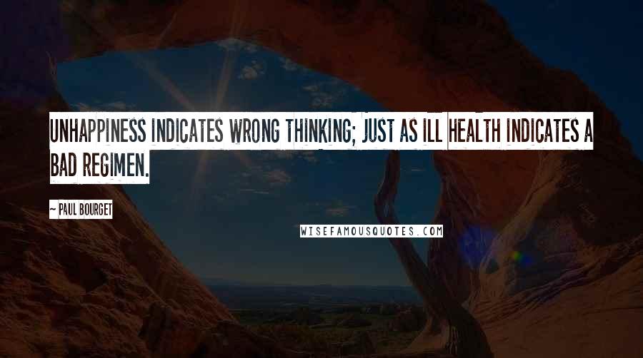 Paul Bourget Quotes: Unhappiness indicates wrong thinking; just as ill health indicates a bad regimen.