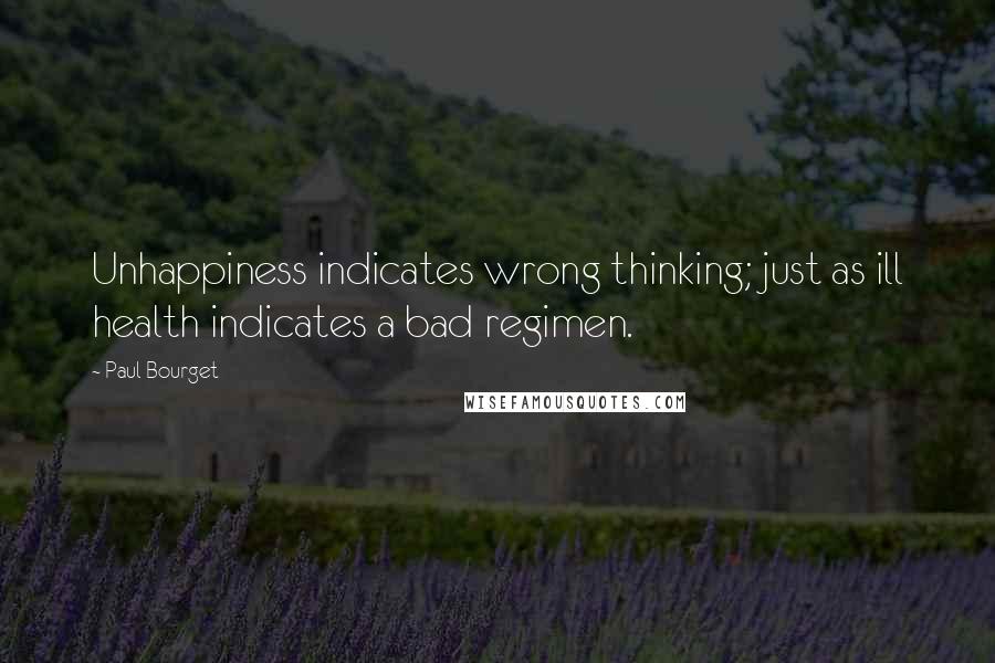 Paul Bourget Quotes: Unhappiness indicates wrong thinking; just as ill health indicates a bad regimen.