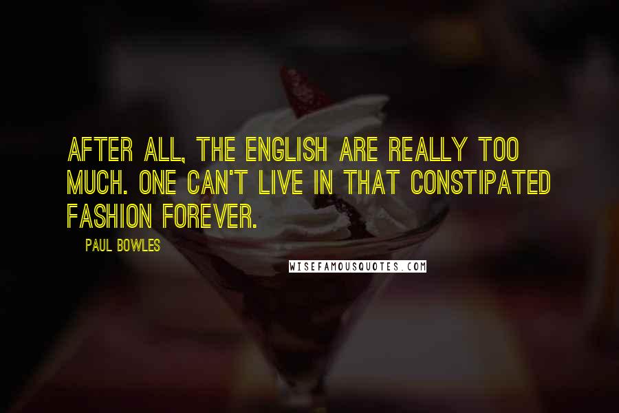 Paul Bowles Quotes: After all, the English are really too much. One can't live in that constipated fashion forever.
