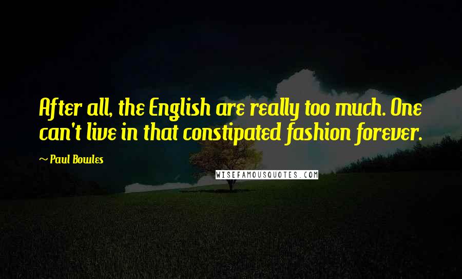 Paul Bowles Quotes: After all, the English are really too much. One can't live in that constipated fashion forever.