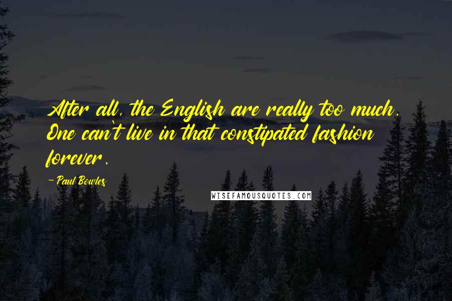 Paul Bowles Quotes: After all, the English are really too much. One can't live in that constipated fashion forever.