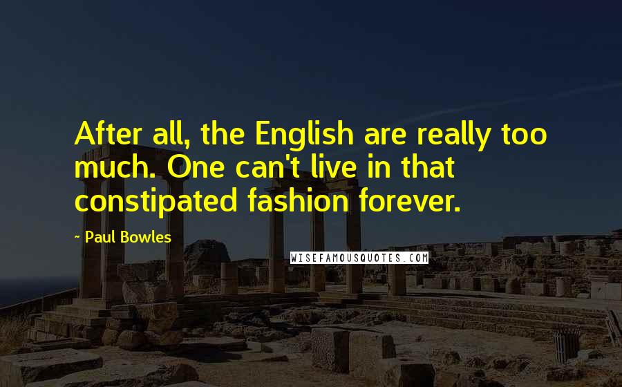 Paul Bowles Quotes: After all, the English are really too much. One can't live in that constipated fashion forever.