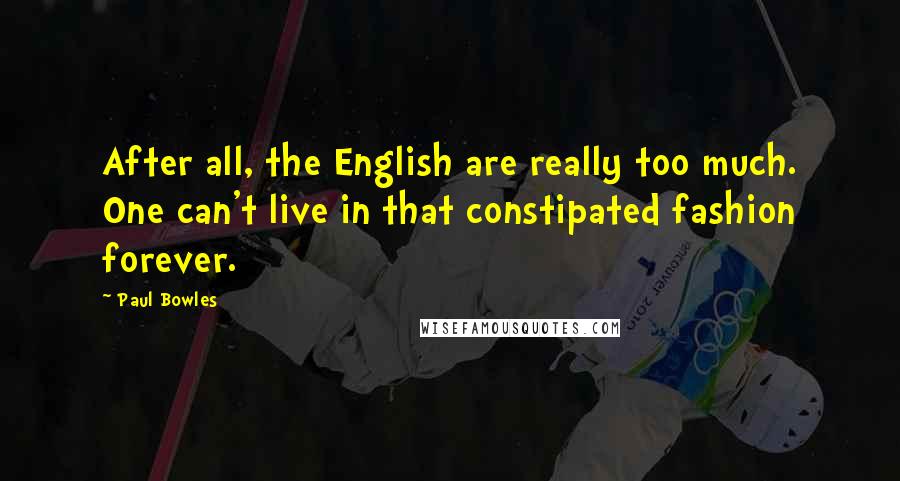 Paul Bowles Quotes: After all, the English are really too much. One can't live in that constipated fashion forever.