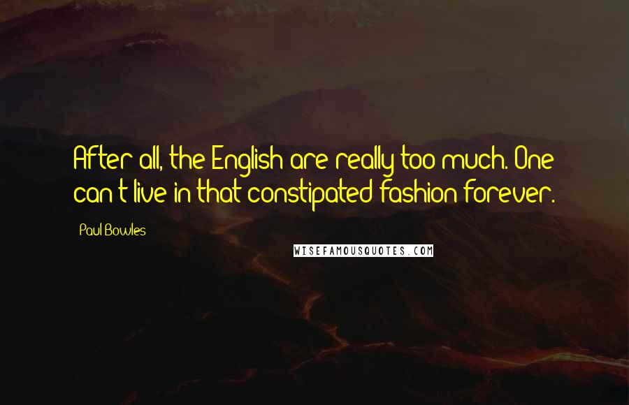 Paul Bowles Quotes: After all, the English are really too much. One can't live in that constipated fashion forever.
