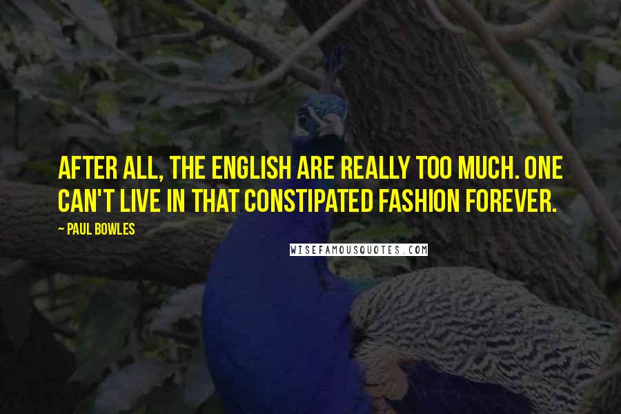 Paul Bowles Quotes: After all, the English are really too much. One can't live in that constipated fashion forever.