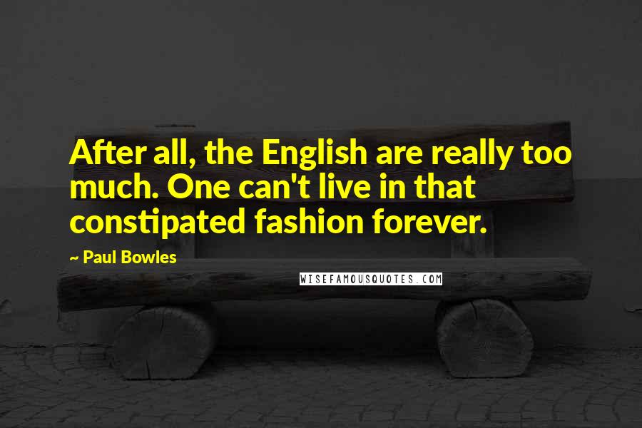 Paul Bowles Quotes: After all, the English are really too much. One can't live in that constipated fashion forever.