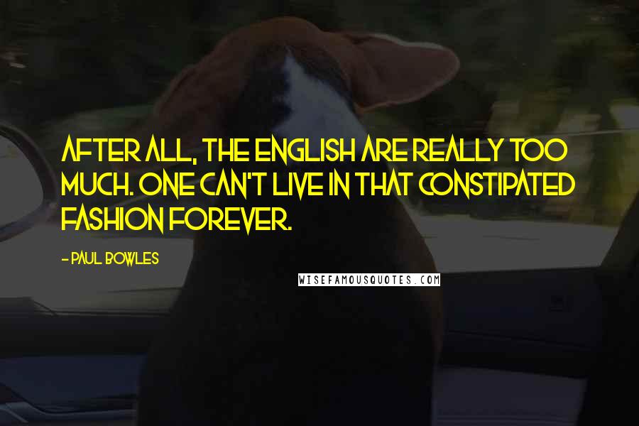 Paul Bowles Quotes: After all, the English are really too much. One can't live in that constipated fashion forever.