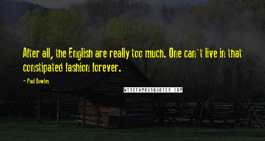 Paul Bowles Quotes: After all, the English are really too much. One can't live in that constipated fashion forever.
