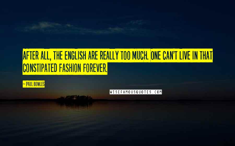 Paul Bowles Quotes: After all, the English are really too much. One can't live in that constipated fashion forever.