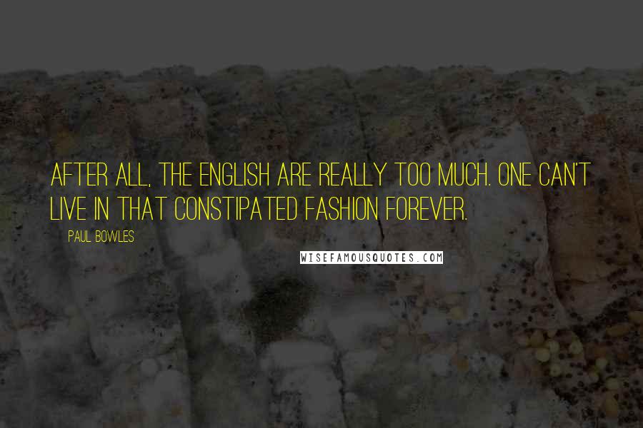 Paul Bowles Quotes: After all, the English are really too much. One can't live in that constipated fashion forever.