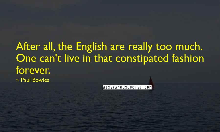 Paul Bowles Quotes: After all, the English are really too much. One can't live in that constipated fashion forever.