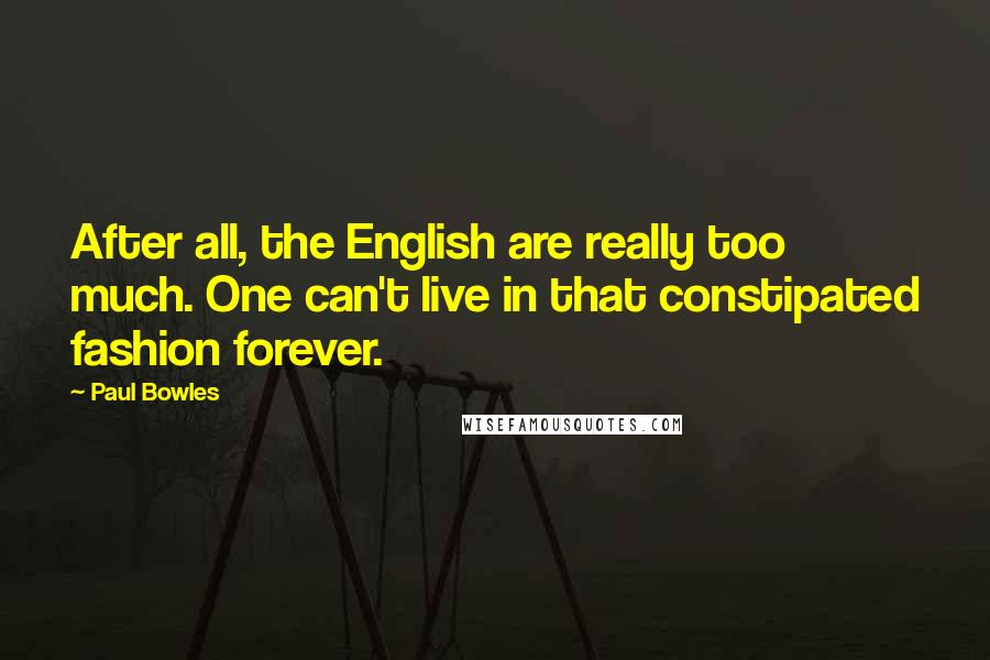 Paul Bowles Quotes: After all, the English are really too much. One can't live in that constipated fashion forever.