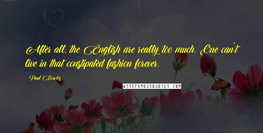 Paul Bowles Quotes: After all, the English are really too much. One can't live in that constipated fashion forever.