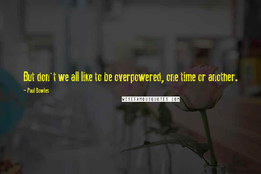 Paul Bowles Quotes: But don't we all like to be overpowered, one time or another.