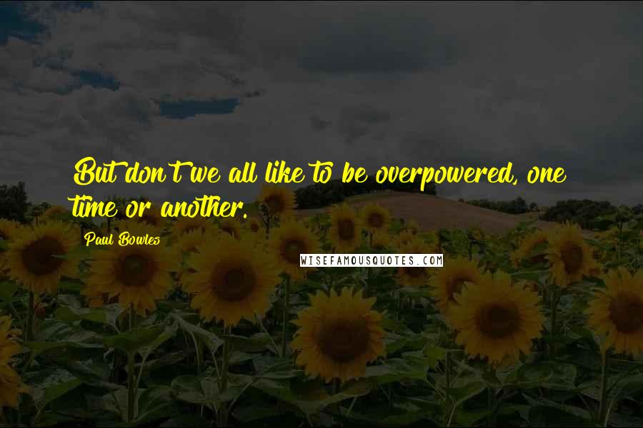 Paul Bowles Quotes: But don't we all like to be overpowered, one time or another.