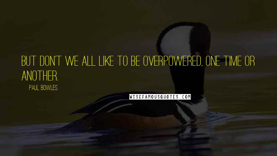 Paul Bowles Quotes: But don't we all like to be overpowered, one time or another.