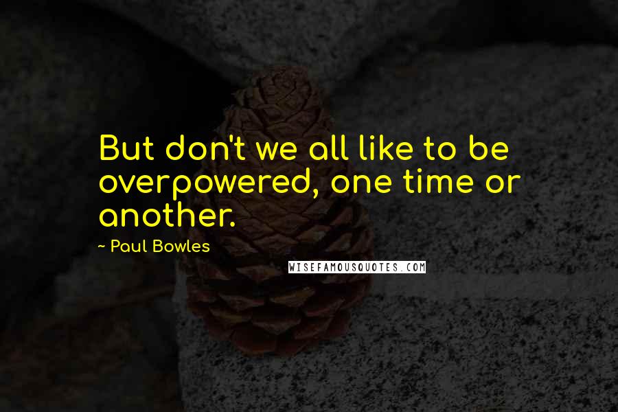 Paul Bowles Quotes: But don't we all like to be overpowered, one time or another.