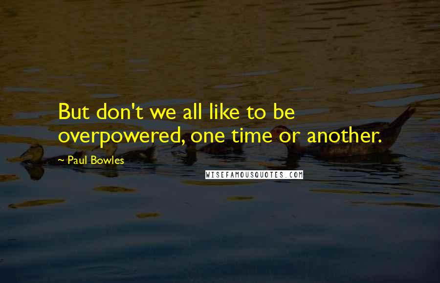 Paul Bowles Quotes: But don't we all like to be overpowered, one time or another.