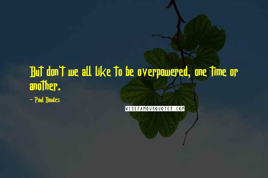 Paul Bowles Quotes: But don't we all like to be overpowered, one time or another.