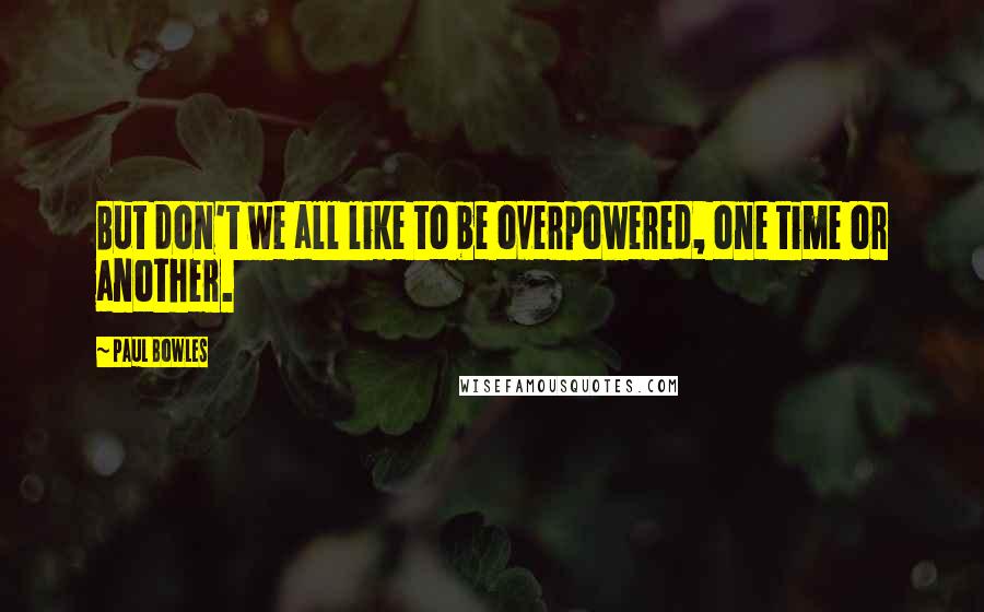 Paul Bowles Quotes: But don't we all like to be overpowered, one time or another.