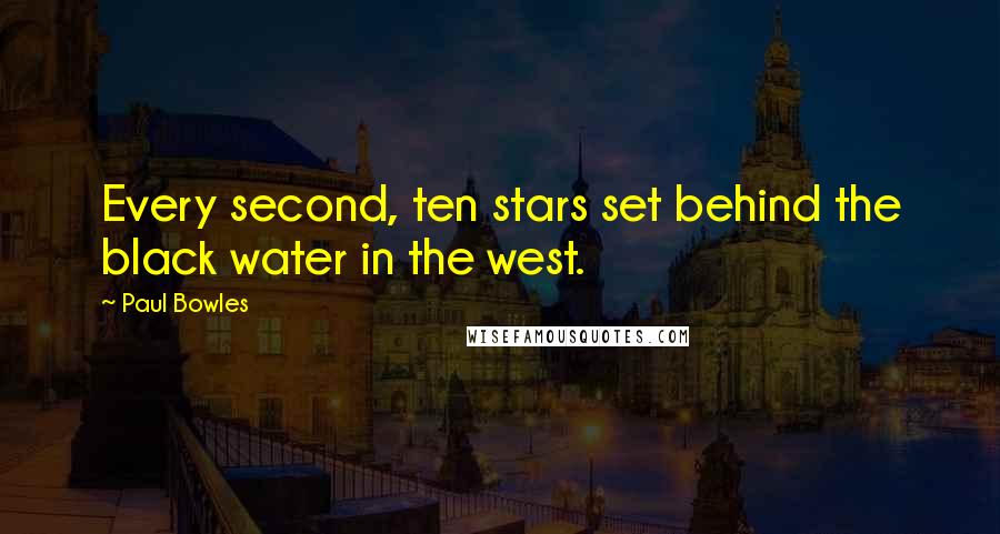 Paul Bowles Quotes: Every second, ten stars set behind the black water in the west.