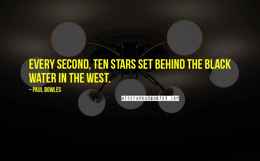 Paul Bowles Quotes: Every second, ten stars set behind the black water in the west.