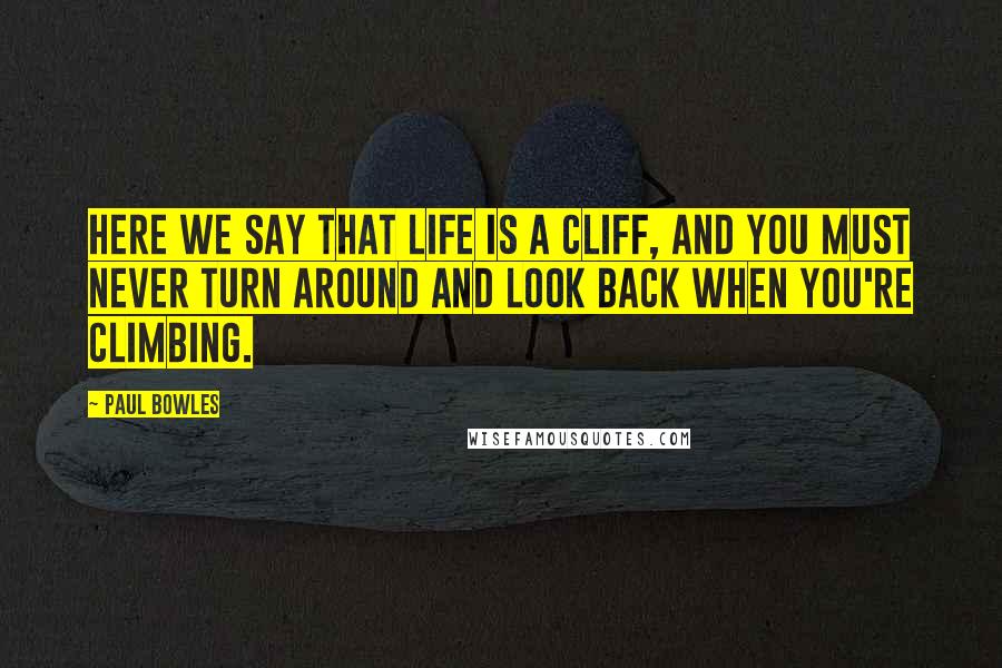 Paul Bowles Quotes: Here we say that life is a cliff, and you must never turn around and look back when you're climbing.