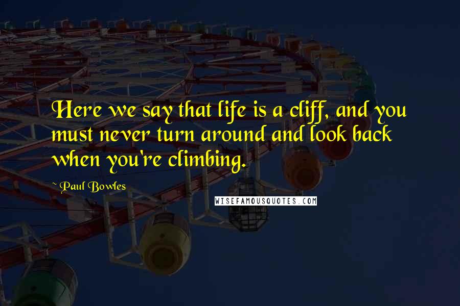 Paul Bowles Quotes: Here we say that life is a cliff, and you must never turn around and look back when you're climbing.
